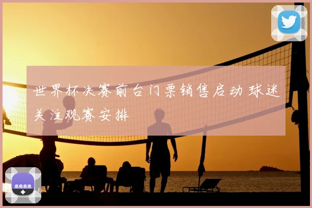 世界杯决赛前台门票销售启动 球迷关注观赛安排