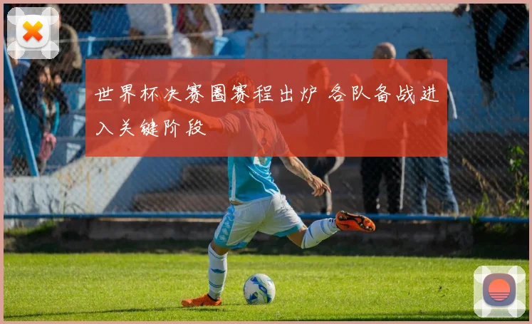世界杯决赛圈赛程出炉 各队备战进入关键阶段
