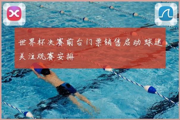 世界杯决赛前台门票销售启动 球迷关注观赛安排