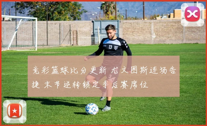 竞彩篮球比分更新 尤文图斯连场告捷 末节逆转锁定季后赛席位