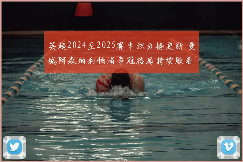 英超2024至2025赛季积分榜更新 曼城阿森纳利物浦争冠格局持续胶着