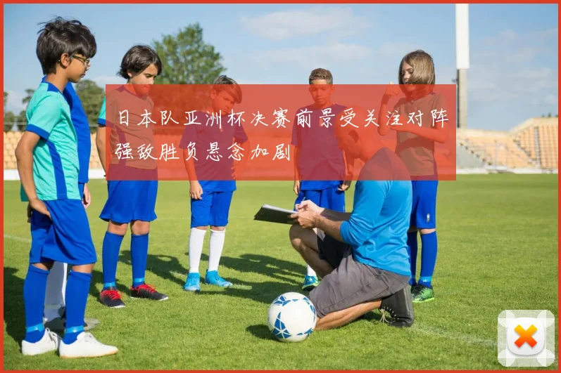 日本队亚洲杯决赛前景受关注对阵强敌胜负悬念加剧