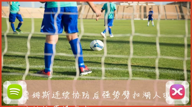 詹姆斯连续协防后强势劈扣湖人攻防转换再添亮点