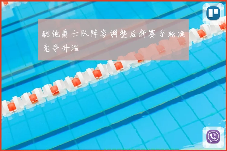 犹他爵士队阵容调整后新赛季轮换竞争升温