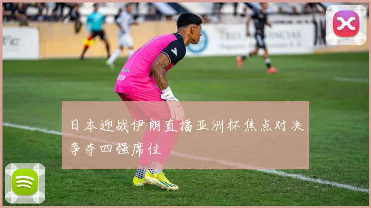 日本迎战伊朗直播亚洲杯焦点对决争夺四强席位