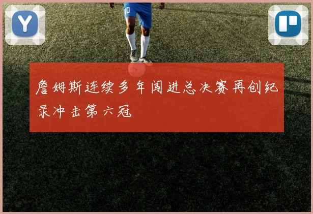 詹姆斯连续多年闯进总决赛再创纪录冲击第六冠