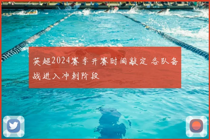 英超2024赛季开赛时间敲定 各队备战进入冲刺阶段