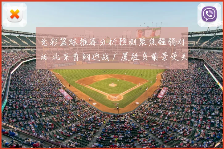 竞彩篮球推荐分析预测聚焦强弱对话 北京首钢迎战广厦胜负前景受关注